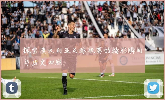 探索澳大利亚足球联赛的精彩瞬间与历史回顾
