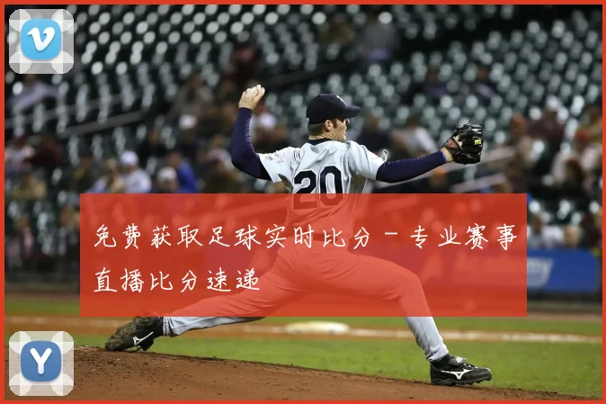 免费获取足球实时比分 - 专业赛事直播比分速递