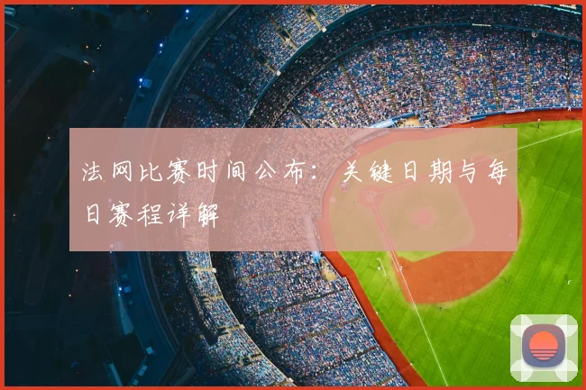 法网比赛时间公布:关键日期与每日赛程详解