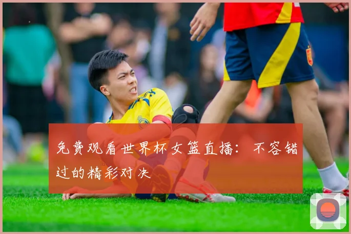 免费观看世界杯女篮直播:不容错过的精彩对决