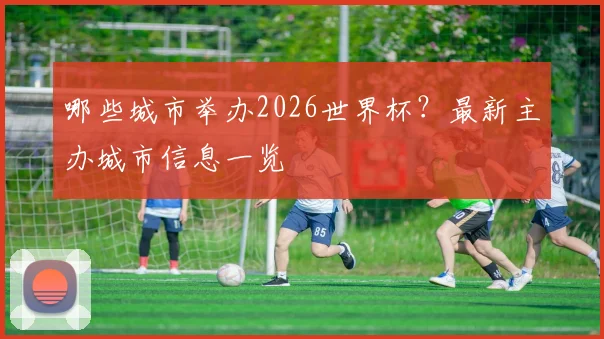 哪些城市举办2026世界杯？最新主办城市信息一览