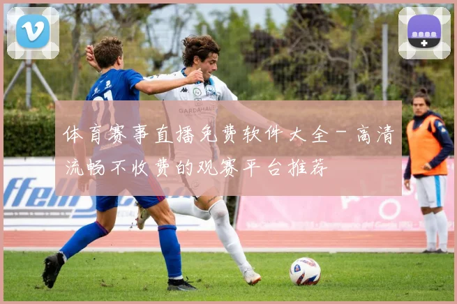 体育赛事直播免费软件大全 - 高清流畅不收费的观赛平台推荐