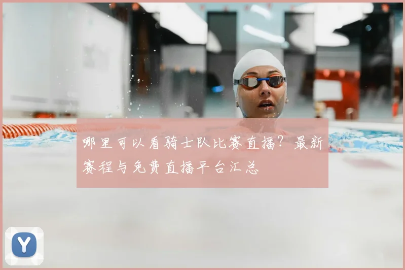 哪里可以看骑士队比赛直播?最新赛程与免费直播平台汇总