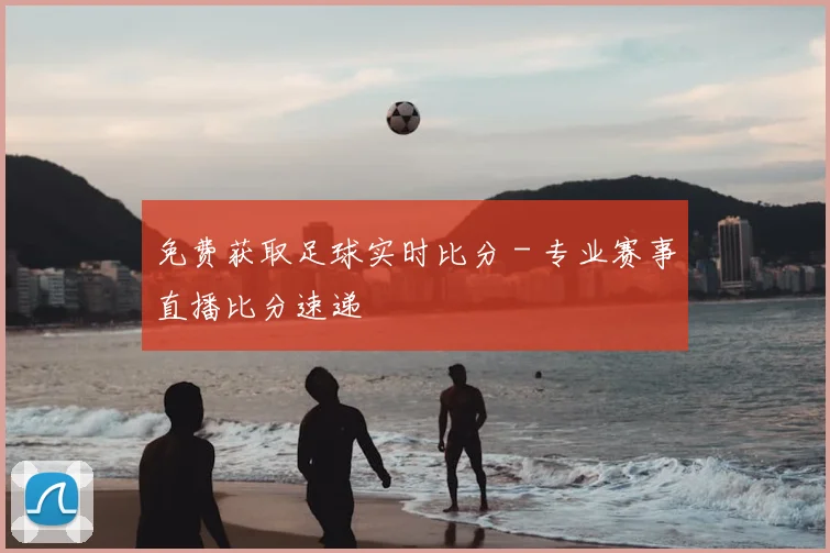 免费获取足球实时比分 - 专业赛事直播比分速递