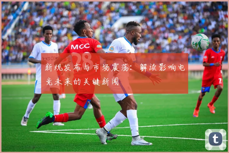 新规发布与市场震荡:解读影响电竞未来的关键新闻