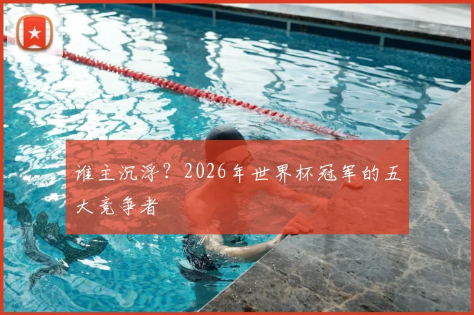 谁主沉浮?2026年世界杯冠军的五大竞争者