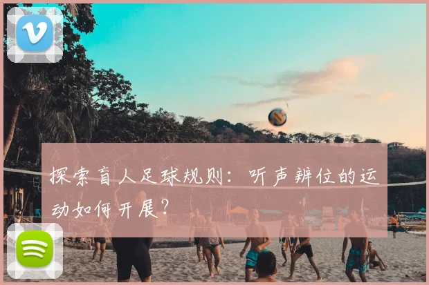 探索盲人足球规则:听声辨位的运动如何开展?