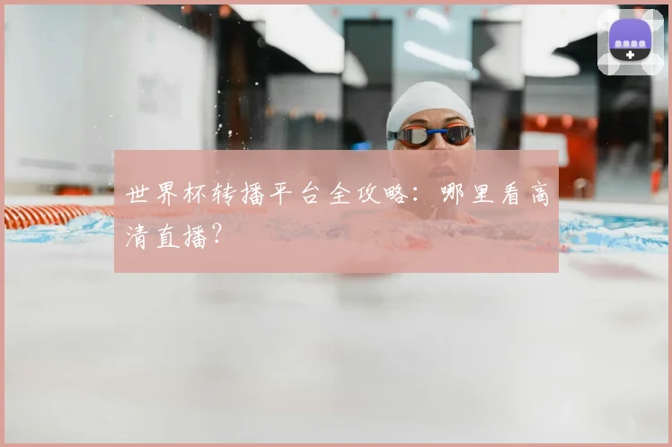 世界杯转播平台全攻略：哪里看高清直播？