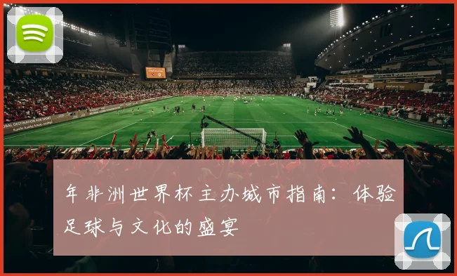 年非洲世界杯主办城市指南:体验足球与文化的盛宴