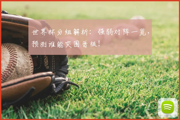 世界杯分组解析：强弱对阵一览，预测谁能突围晋级！