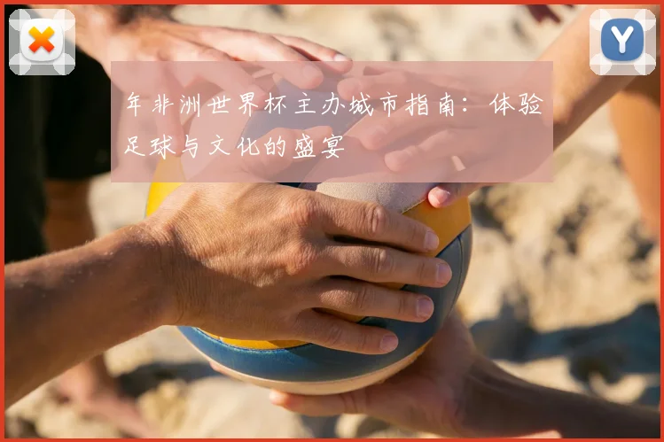 年非洲世界杯主办城市指南:体验足球与文化的盛宴